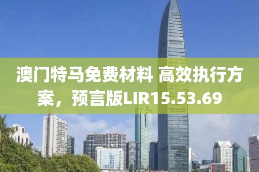 澳门特马免费材料 高效执行方案，预言版LIR15.53.69