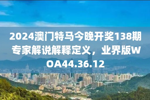 2024澳门特马今晚开奖138期 专家解说解释定义，业界版WOA44.36.12