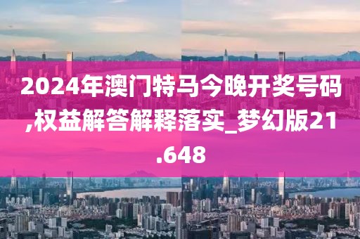 2024年澳门特马今晚开奖号码,权益解答解释落实_梦幻版21.648