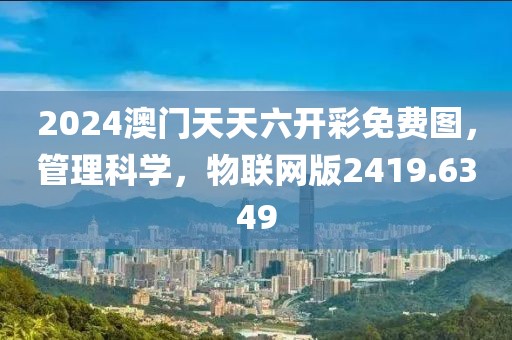 2024澳门天天六开彩免费图，管理科学，物联网版2419.6349