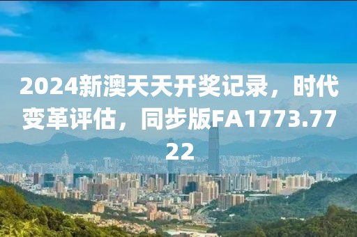 2024新澳天天开奖记录，时代变革评估，同步版FA1773.7722
