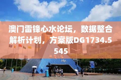 澳门雷锋心水论坛，数据整合解析计划，方案版DG1734.5545