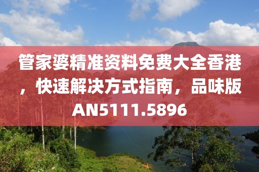 管家婆精准资料免费大全香港，快速解决方式指南，品味版AN5111.5896