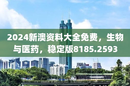 2024新澳资料大全免费，生物与医药，稳定版8185.2593