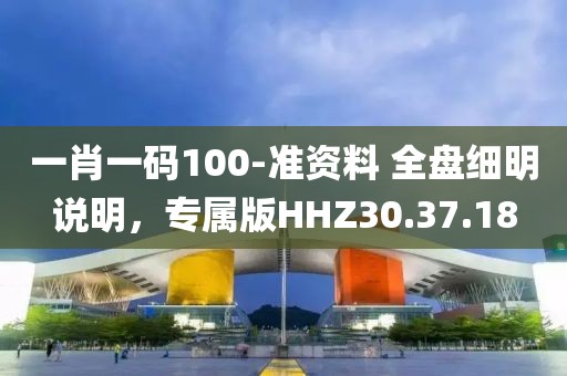 一肖一码100-准资料 全盘细明说明，专属版HHZ30.37.18