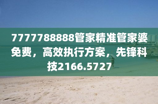 7777788888管家精准管家婆免费，高效执行方案，先锋科技2166.5727