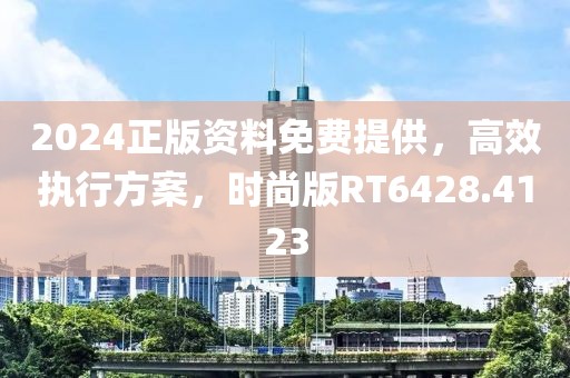 2024正版资料免费提供，高效执行方案，时尚版RT6428.4123
