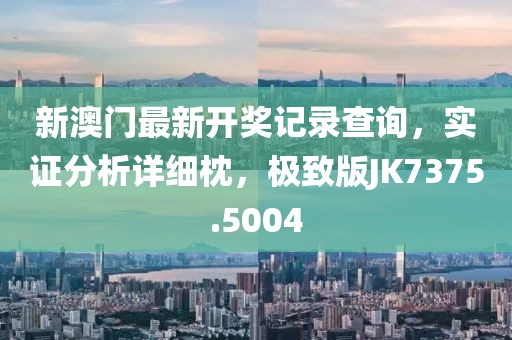 新澳门最新开奖记录查询，实证分析详细枕，极致版JK7375.5004