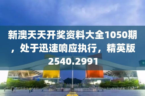 新澳天天开奖资料大全1050期，处于迅速响应执行，精英版2540.2991