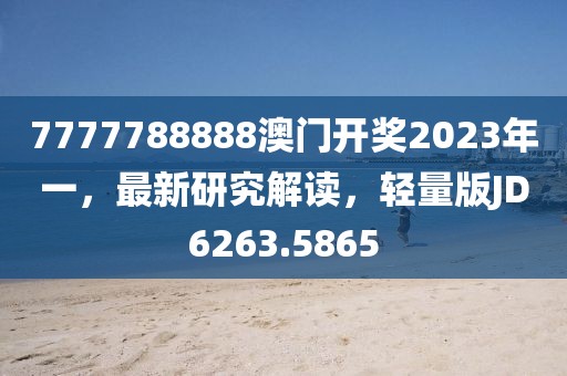 7777788888澳门开奖2023年一，最新研究解读，轻量版JD6263.5865