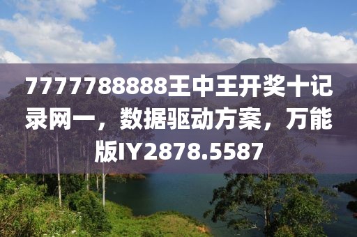 7777788888王中王开奖十记录网一，数据驱动方案，万能版IY2878.5587