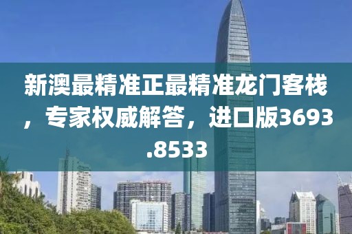 新澳最精准正最精准龙门客栈，专家权威解答，进口版3693.8533
