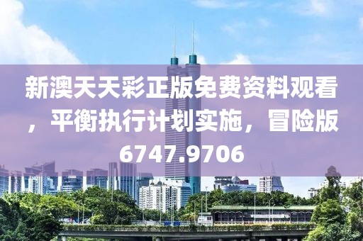 新澳天天彩正版免费资料观看，平衡执行计划实施，冒险版6747.9706