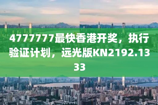 4777777最快香港开奖，执行验证计划，远光版KN2192.1333