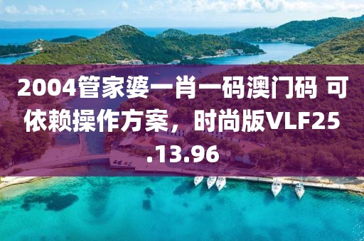 2004管家婆一肖一码澳门码 可依赖操作方案，时尚版VLF25.13.96