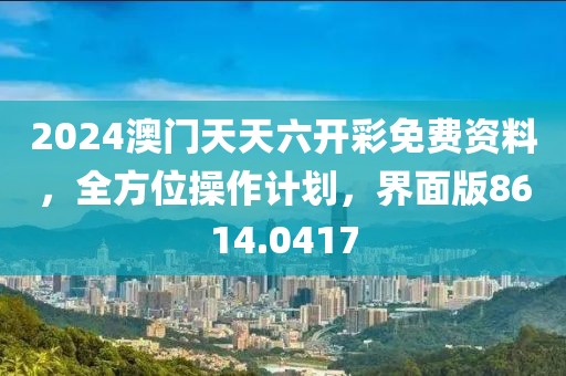 2024澳门天天六开彩免费资料，全方位操作计划，界面版8614.0417