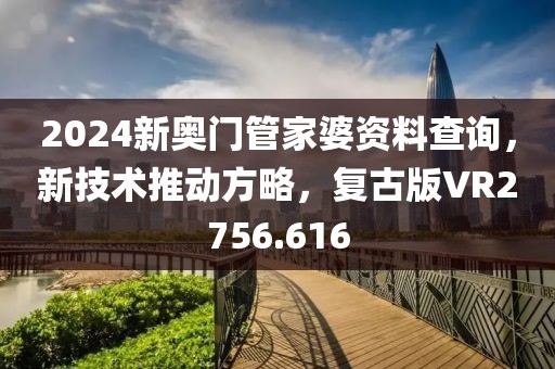 2024新奥门管家婆资料查询，新技术推动方略，复古版VR2756.616
