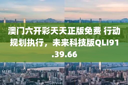 澳门六开彩天天正版免费 行动规划执行，未来科技版QLI91.39.66