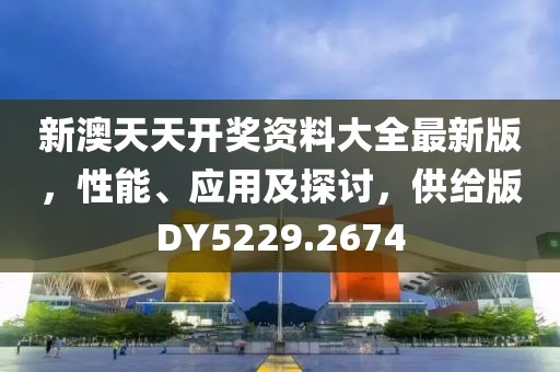 新澳天天开奖资料大全最新版，性能、应用及探讨，供给版DY5229.2674