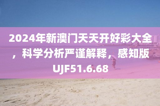 2024年新澳门天天开好彩大全，科学分析严谨解释，感知版UJF51.6.68