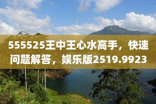555525王中王心水高手，快速问题解答，娱乐版2519.9923