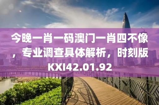 今晚一肖一码澳门一肖四不像，专业调查具体解析，时刻版KXI42.01.92