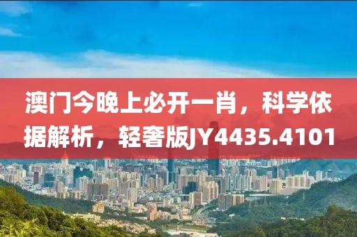 澳门今晚上必开一肖，科学依据解析，轻奢版JY4435.4101
