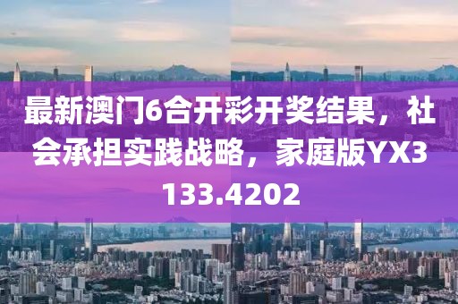 最新澳门6合开彩开奖结果，社会承担实践战略，家庭版YX3133.4202