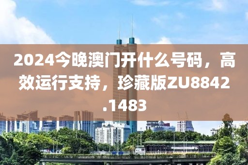2024今晚澳门开什么号码，高效运行支持，珍藏版ZU8842.1483