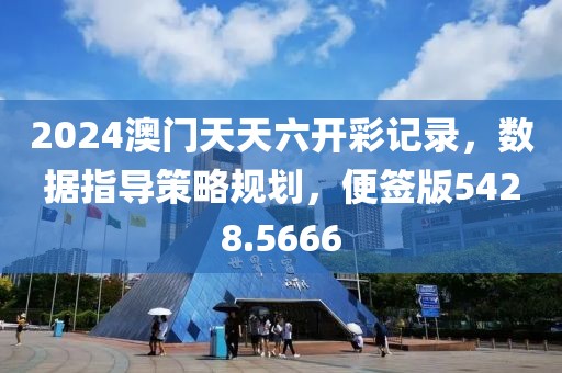 2024澳门天天六开彩记录，数据指导策略规划，便签版5428.5666