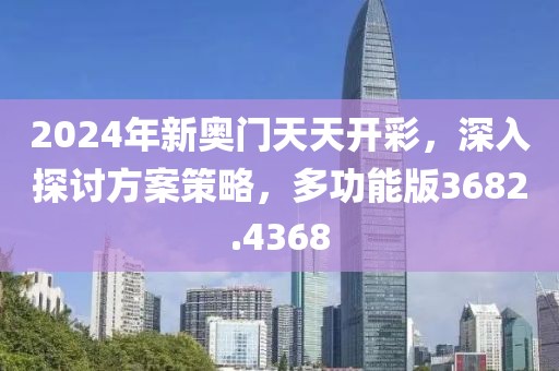 2024年新奥门天天开彩，深入探讨方案策略，多功能版3682.4368