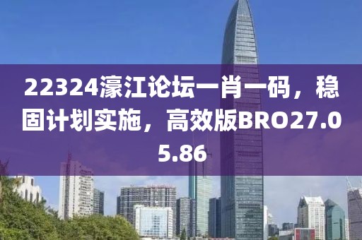 22324濠江论坛一肖一码，稳固计划实施，高效版BRO27.05.86