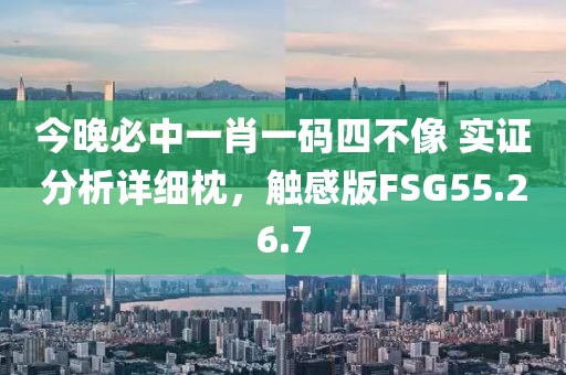 今晚必中一肖一码四不像 实证分析详细枕，触感版FSG55.26.7
