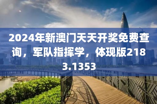 2024年新澳门天天开奖免费查询，军队指挥学，体现版2183.1353