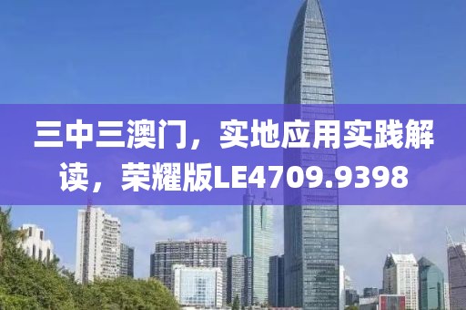 三中三澳门，实地应用实践解读，荣耀版LE4709.9398