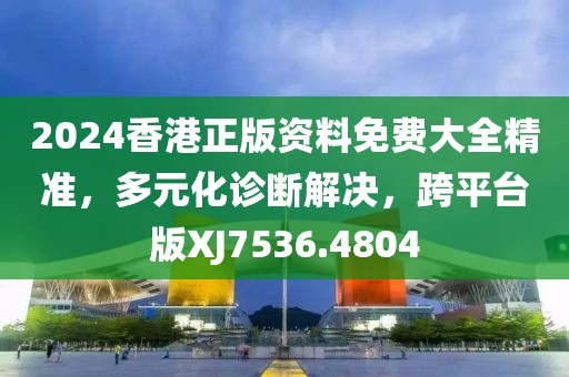 2024香港正版资料免费大全精准，多元化诊断解决，跨平台版XJ7536.4804