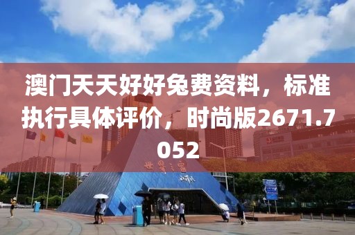 澳门天天好好兔费资料，标准执行具体评价，时尚版2671.7052
