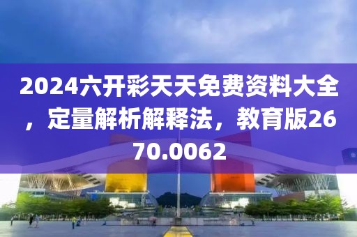 2024六开彩天天免费资料大全，定量解析解释法，教育版2670.0062