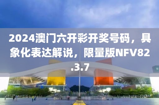 2024澳门六开彩开奖号码，具象化表达解说，限量版NFV82.3.7