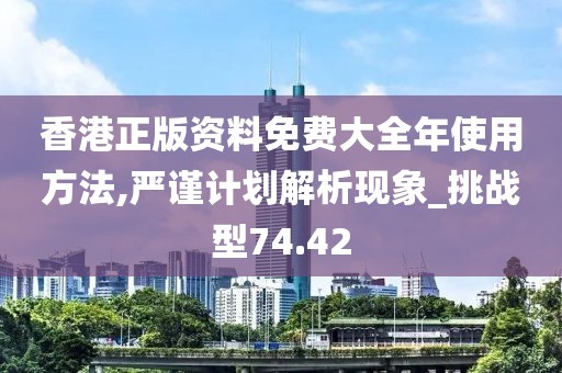 香港正版资料免费大全年使用方法,严谨计划解析现象_挑战型74.42