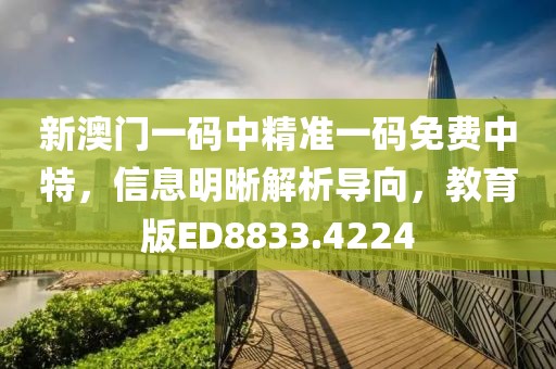 新澳门一码中精准一码免费中特，信息明晰解析导向，教育版ED8833.4224