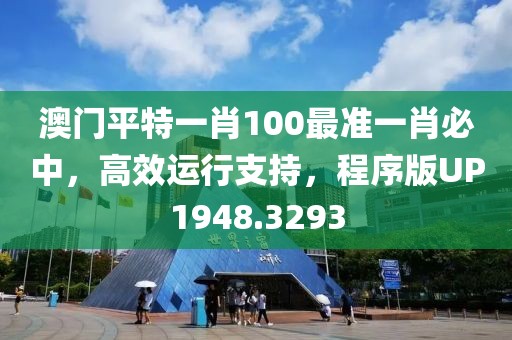 澳门平特一肖100最准一肖必中，高效运行支持，程序版UP1948.3293