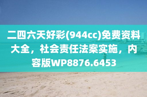 二四六天好彩(944cc)免费资料大全，社会责任法案实施，内容版WP8876.6453