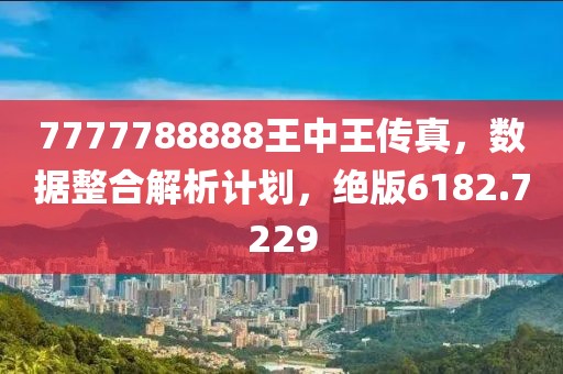 7777788888王中王传真，数据整合解析计划，绝版6182.7229