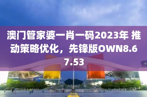 澳门管家婆一肖一码2023年 推动策略优化，先锋版OWN8.67.53