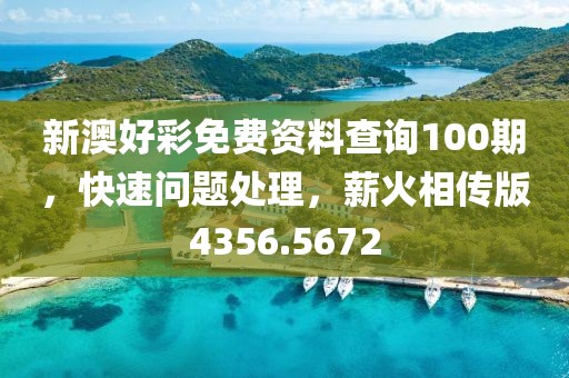 新澳好彩免费资料查询100期，快速问题处理，薪火相传版4356.5672