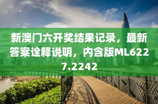 新澳门六开奖结果记录，最新答案诠释说明，内含版ML6227.2242