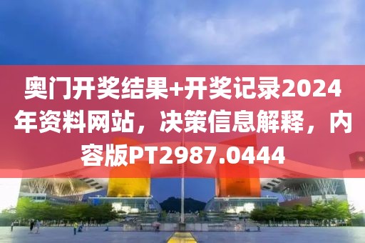 奥门开奖结果+开奖记录2024年资料网站，决策信息解释，内容版PT2987.0444