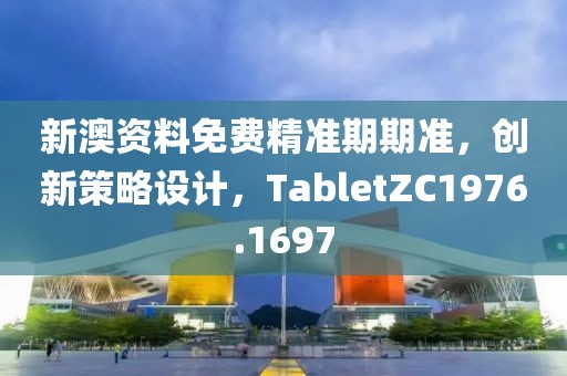 新澳资料免费精准期期准，创新策略设计，TabletZC1976.1697