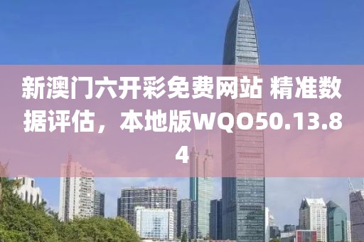 新澳门六开彩免费网站 精准数据评估，本地版WQO50.13.84